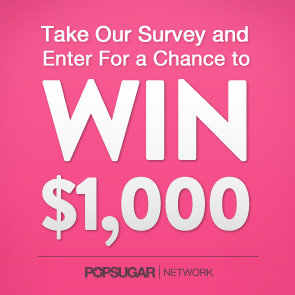 Take Our Survey and Enter to Win $1,000 and 3 Months of POPSUGAR Must Have Take Our Survey and Enter to Win $1,000 and 3 Months of POPSUGAR Must Have